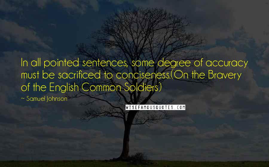 Samuel Johnson Quotes: In all pointed sentences, some degree of accuracy must be sacrificed to conciseness.(On the Bravery of the English Common Soldiers)