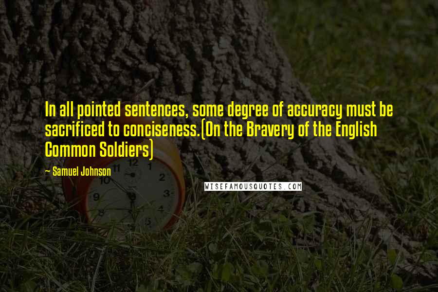 Samuel Johnson Quotes: In all pointed sentences, some degree of accuracy must be sacrificed to conciseness.(On the Bravery of the English Common Soldiers)