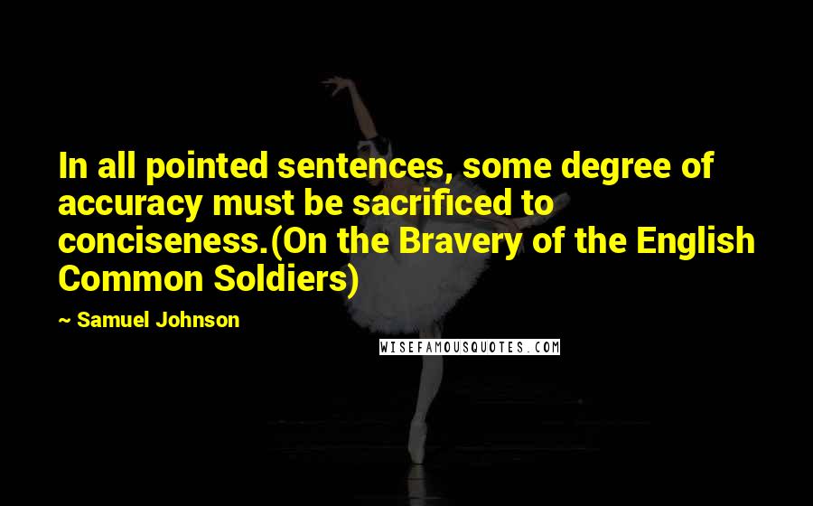Samuel Johnson Quotes: In all pointed sentences, some degree of accuracy must be sacrificed to conciseness.(On the Bravery of the English Common Soldiers)