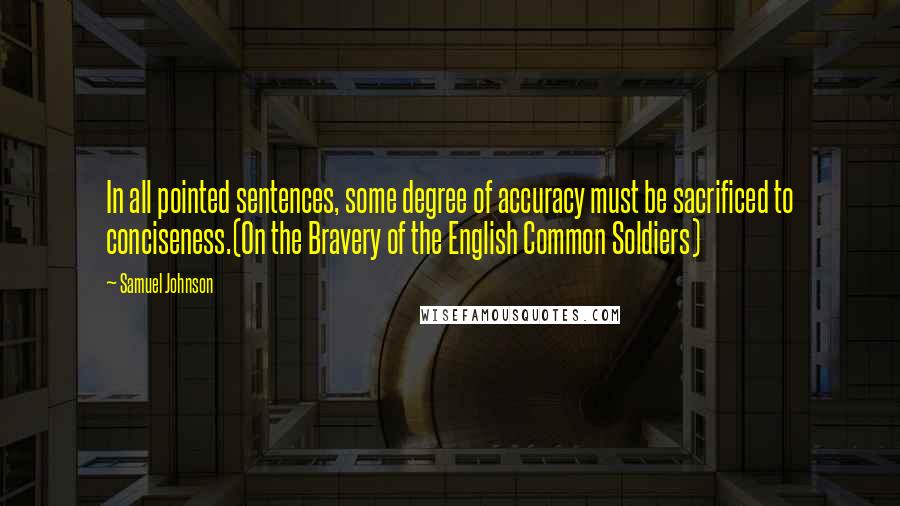 Samuel Johnson Quotes: In all pointed sentences, some degree of accuracy must be sacrificed to conciseness.(On the Bravery of the English Common Soldiers)