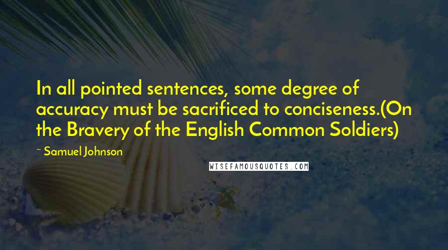 Samuel Johnson Quotes: In all pointed sentences, some degree of accuracy must be sacrificed to conciseness.(On the Bravery of the English Common Soldiers)