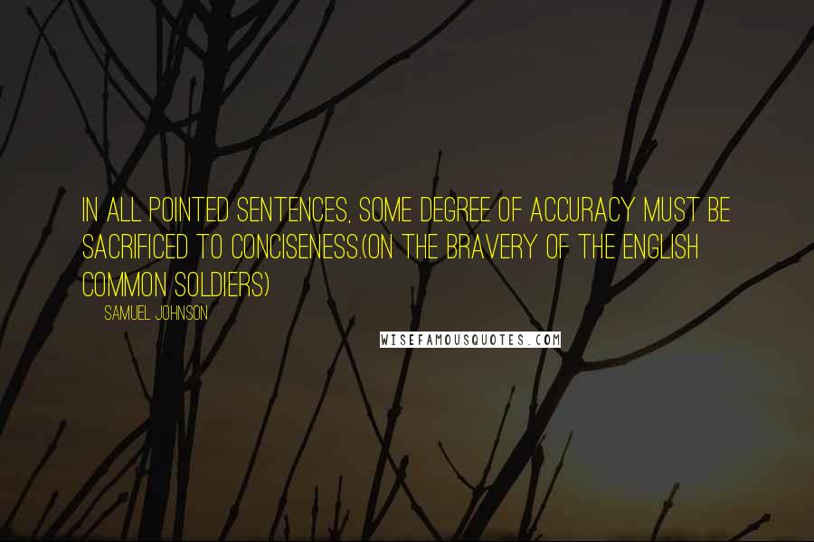 Samuel Johnson Quotes: In all pointed sentences, some degree of accuracy must be sacrificed to conciseness.(On the Bravery of the English Common Soldiers)