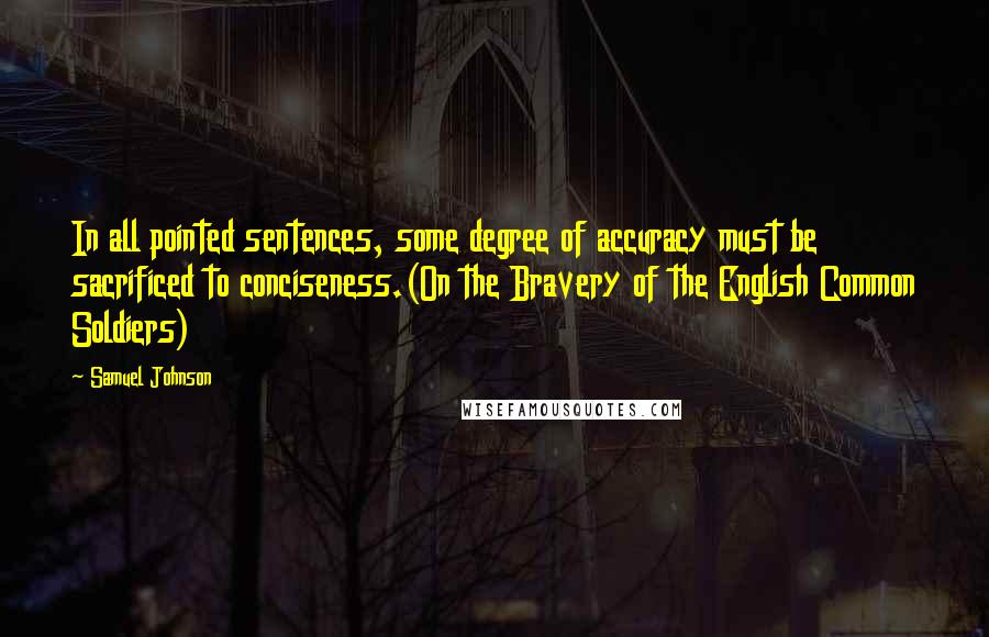 Samuel Johnson Quotes: In all pointed sentences, some degree of accuracy must be sacrificed to conciseness.(On the Bravery of the English Common Soldiers)