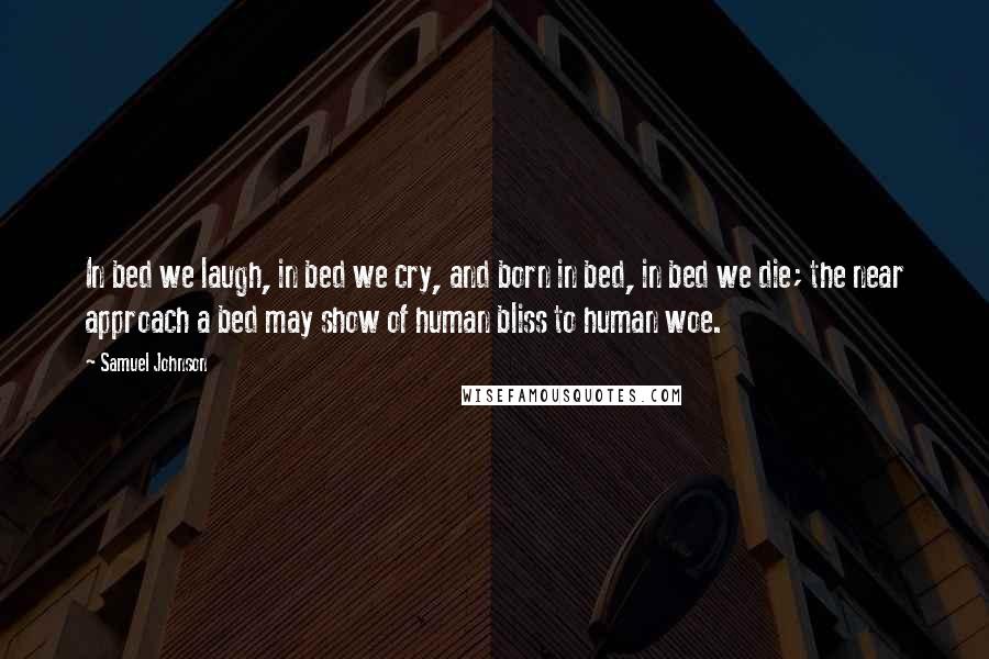 Samuel Johnson Quotes: In bed we laugh, in bed we cry, and born in bed, in bed we die; the near approach a bed may show of human bliss to human woe.