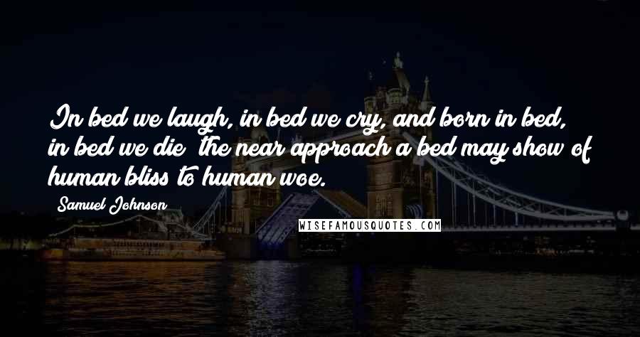 Samuel Johnson Quotes: In bed we laugh, in bed we cry, and born in bed, in bed we die; the near approach a bed may show of human bliss to human woe.