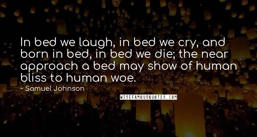 Samuel Johnson Quotes: In bed we laugh, in bed we cry, and born in bed, in bed we die; the near approach a bed may show of human bliss to human woe.