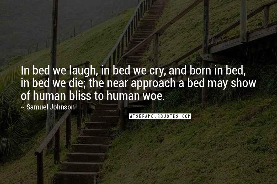 Samuel Johnson Quotes: In bed we laugh, in bed we cry, and born in bed, in bed we die; the near approach a bed may show of human bliss to human woe.