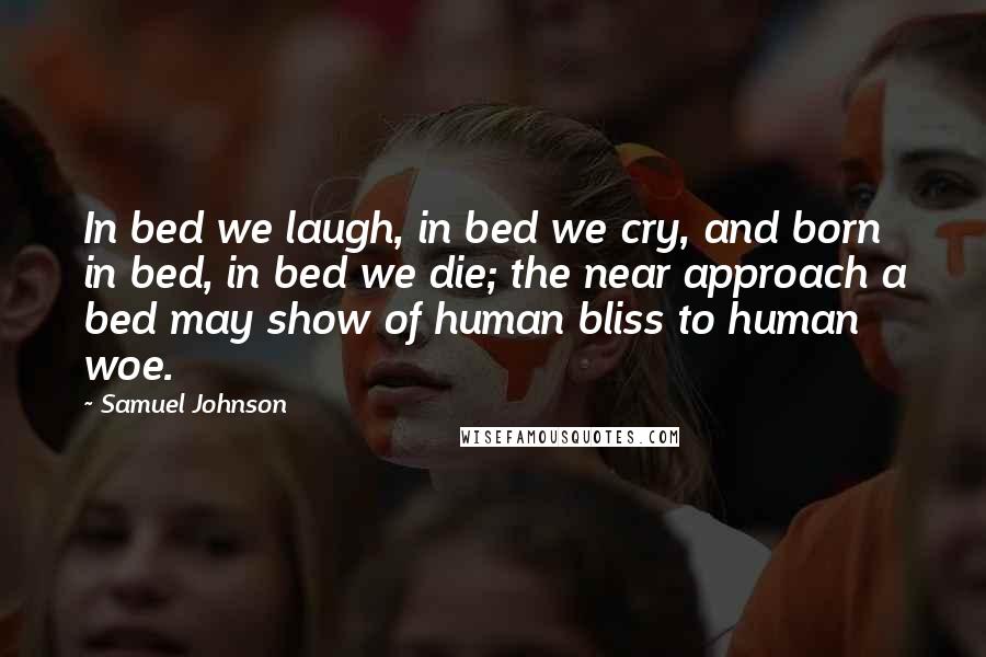 Samuel Johnson Quotes: In bed we laugh, in bed we cry, and born in bed, in bed we die; the near approach a bed may show of human bliss to human woe.