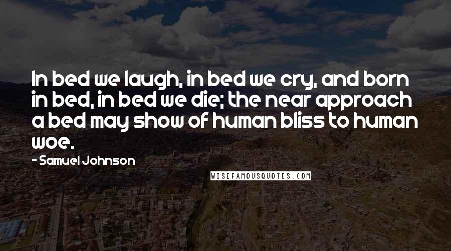 Samuel Johnson Quotes: In bed we laugh, in bed we cry, and born in bed, in bed we die; the near approach a bed may show of human bliss to human woe.