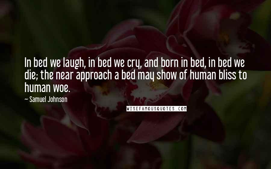 Samuel Johnson Quotes: In bed we laugh, in bed we cry, and born in bed, in bed we die; the near approach a bed may show of human bliss to human woe.