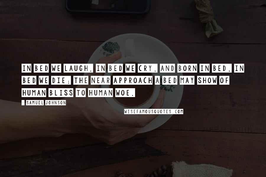 Samuel Johnson Quotes: In bed we laugh, in bed we cry, and born in bed, in bed we die; the near approach a bed may show of human bliss to human woe.