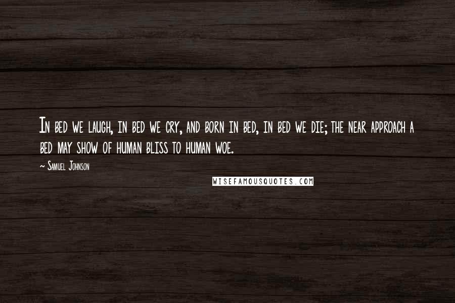 Samuel Johnson Quotes: In bed we laugh, in bed we cry, and born in bed, in bed we die; the near approach a bed may show of human bliss to human woe.