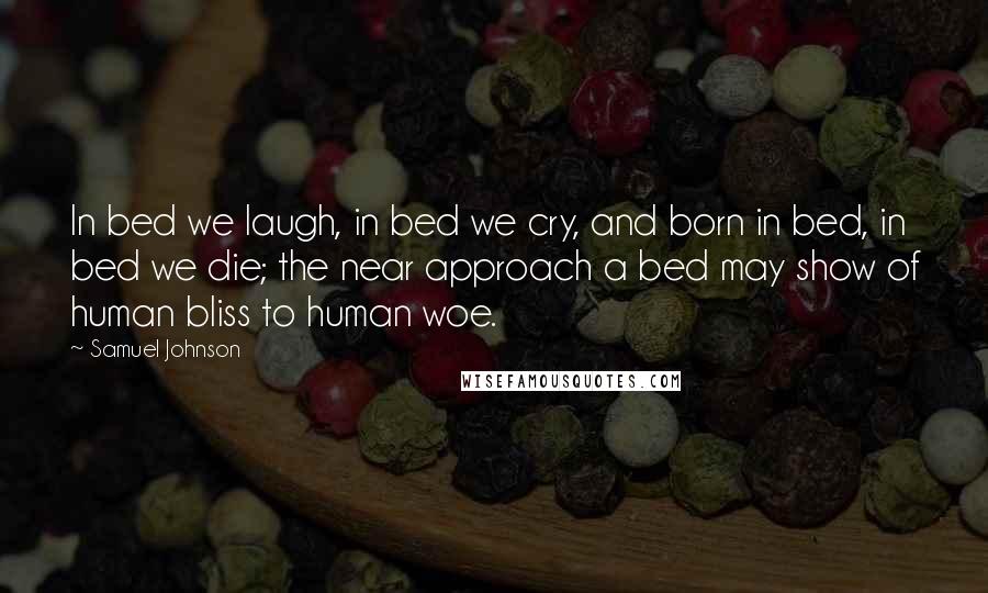 Samuel Johnson Quotes: In bed we laugh, in bed we cry, and born in bed, in bed we die; the near approach a bed may show of human bliss to human woe.