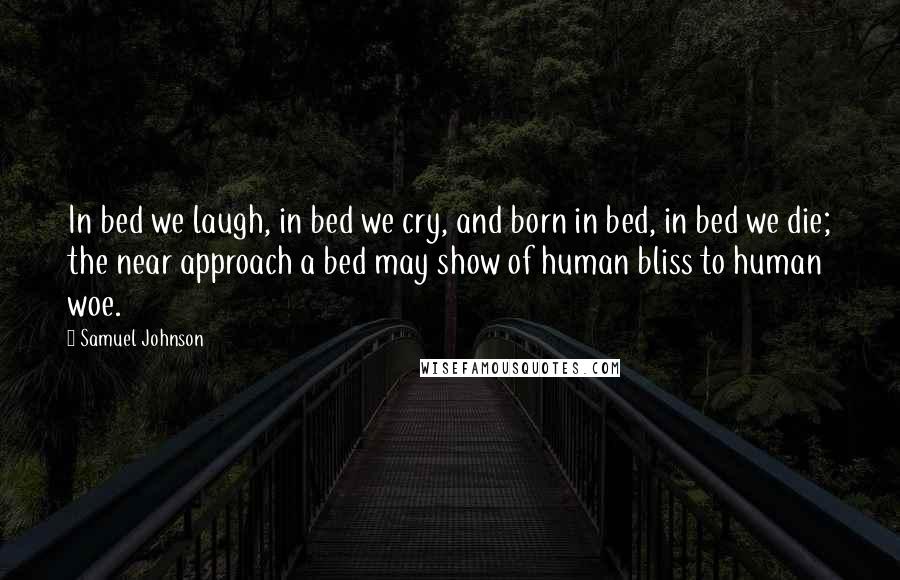 Samuel Johnson Quotes: In bed we laugh, in bed we cry, and born in bed, in bed we die; the near approach a bed may show of human bliss to human woe.