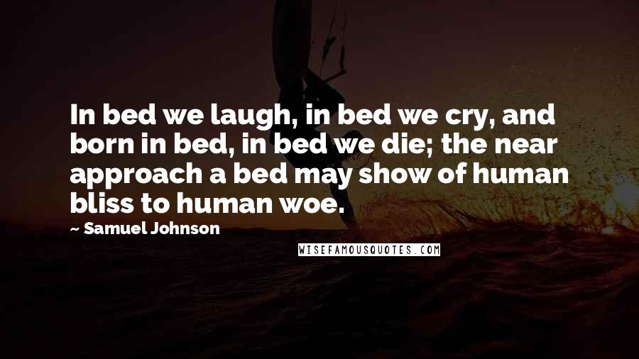 Samuel Johnson Quotes: In bed we laugh, in bed we cry, and born in bed, in bed we die; the near approach a bed may show of human bliss to human woe.