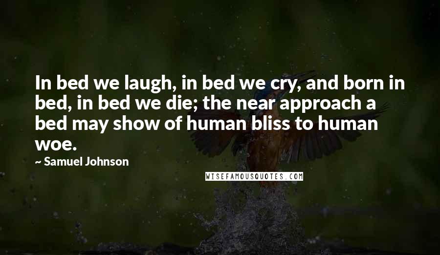 Samuel Johnson Quotes: In bed we laugh, in bed we cry, and born in bed, in bed we die; the near approach a bed may show of human bliss to human woe.