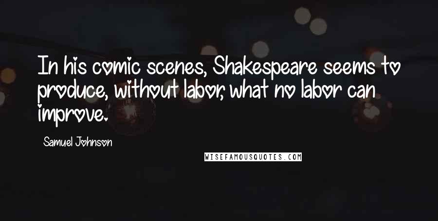 Samuel Johnson Quotes: In his comic scenes, Shakespeare seems to produce, without labor, what no labor can improve.