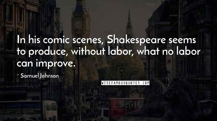 Samuel Johnson Quotes: In his comic scenes, Shakespeare seems to produce, without labor, what no labor can improve.