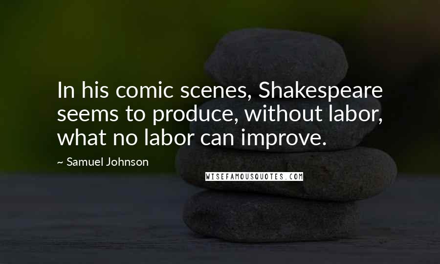 Samuel Johnson Quotes: In his comic scenes, Shakespeare seems to produce, without labor, what no labor can improve.