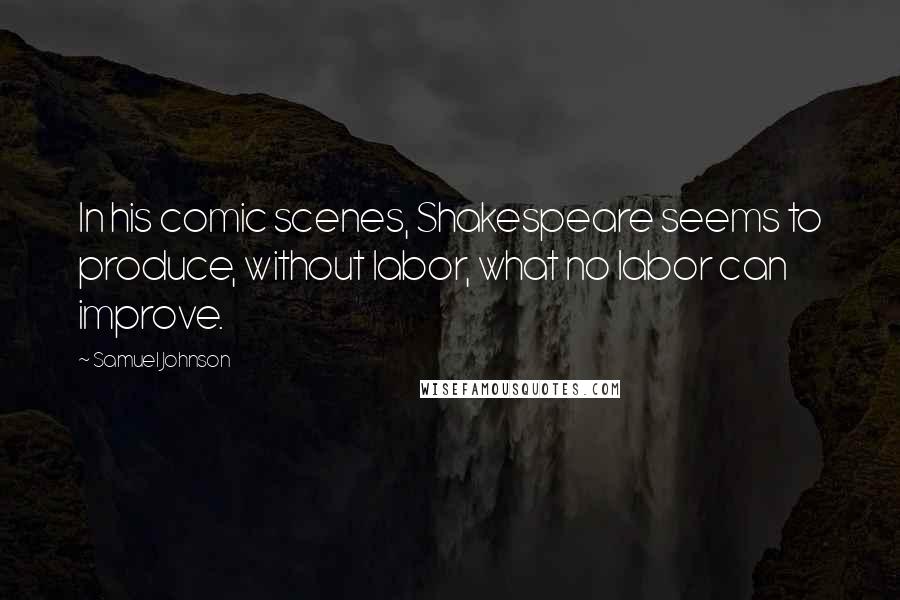 Samuel Johnson Quotes: In his comic scenes, Shakespeare seems to produce, without labor, what no labor can improve.