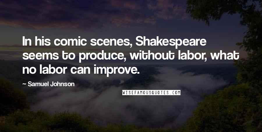 Samuel Johnson Quotes: In his comic scenes, Shakespeare seems to produce, without labor, what no labor can improve.