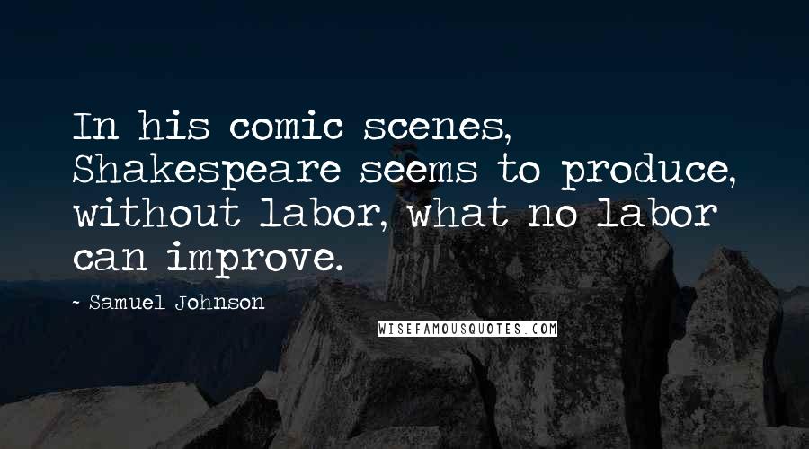 Samuel Johnson Quotes: In his comic scenes, Shakespeare seems to produce, without labor, what no labor can improve.