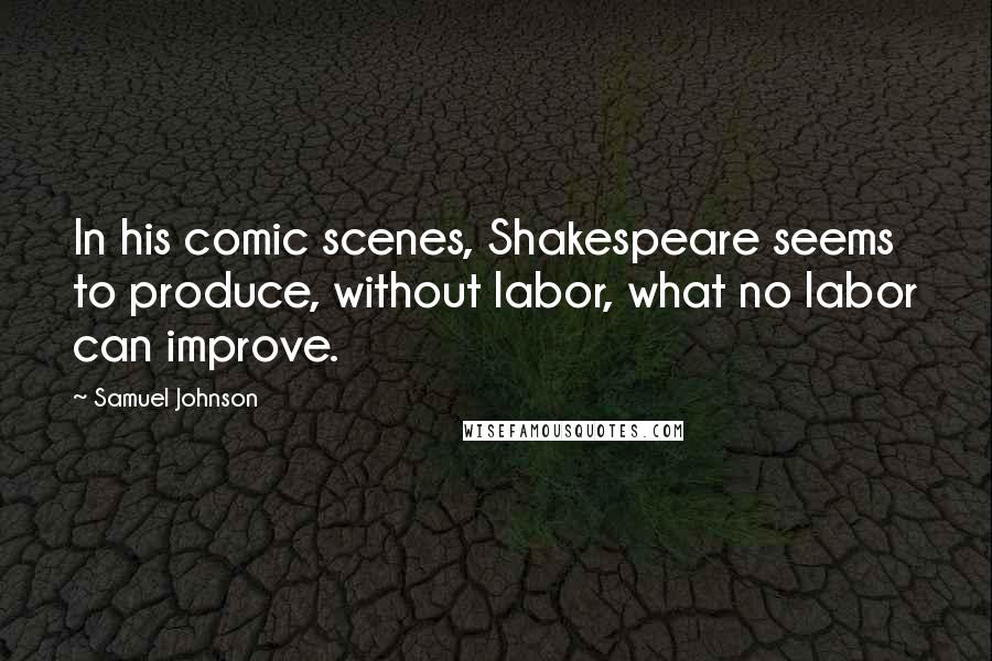 Samuel Johnson Quotes: In his comic scenes, Shakespeare seems to produce, without labor, what no labor can improve.