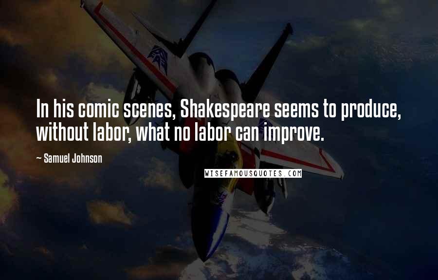 Samuel Johnson Quotes: In his comic scenes, Shakespeare seems to produce, without labor, what no labor can improve.
