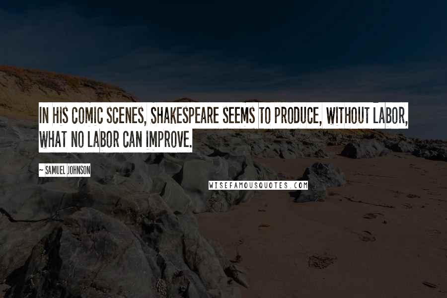 Samuel Johnson Quotes: In his comic scenes, Shakespeare seems to produce, without labor, what no labor can improve.