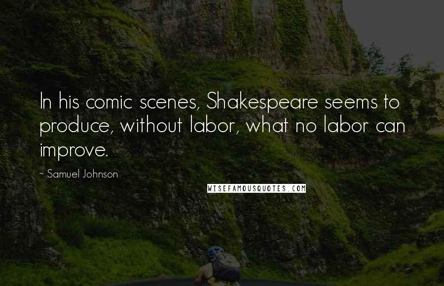 Samuel Johnson Quotes: In his comic scenes, Shakespeare seems to produce, without labor, what no labor can improve.