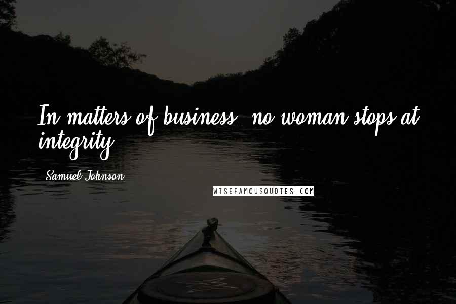 Samuel Johnson Quotes: In matters of business, no woman stops at integrity.
