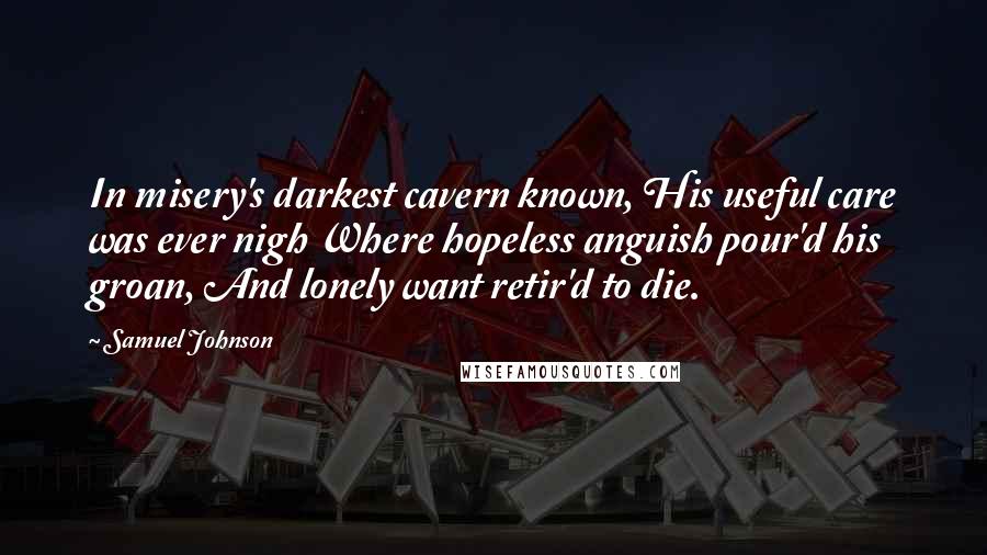 Samuel Johnson Quotes: In misery's darkest cavern known, His useful care was ever nigh Where hopeless anguish pour'd his groan, And lonely want retir'd to die.