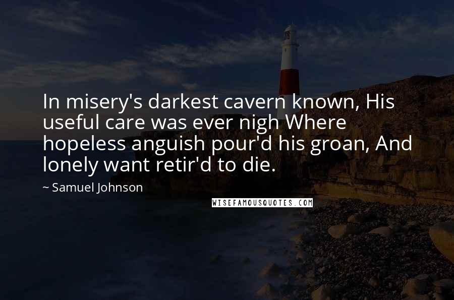Samuel Johnson Quotes: In misery's darkest cavern known, His useful care was ever nigh Where hopeless anguish pour'd his groan, And lonely want retir'd to die.