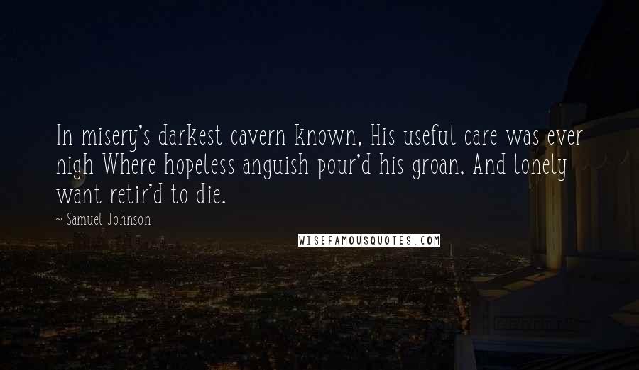 Samuel Johnson Quotes: In misery's darkest cavern known, His useful care was ever nigh Where hopeless anguish pour'd his groan, And lonely want retir'd to die.