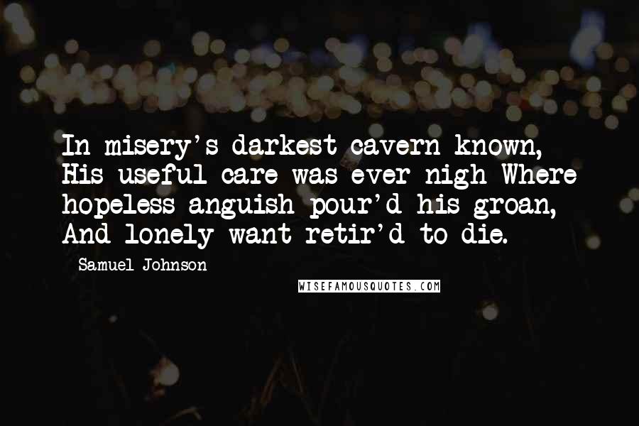 Samuel Johnson Quotes: In misery's darkest cavern known, His useful care was ever nigh Where hopeless anguish pour'd his groan, And lonely want retir'd to die.