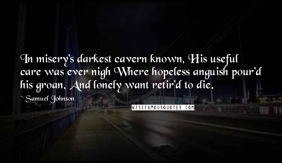 Samuel Johnson Quotes: In misery's darkest cavern known, His useful care was ever nigh Where hopeless anguish pour'd his groan, And lonely want retir'd to die.