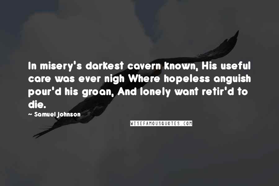 Samuel Johnson Quotes: In misery's darkest cavern known, His useful care was ever nigh Where hopeless anguish pour'd his groan, And lonely want retir'd to die.