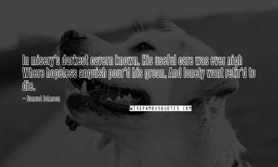 Samuel Johnson Quotes: In misery's darkest cavern known, His useful care was ever nigh Where hopeless anguish pour'd his groan, And lonely want retir'd to die.