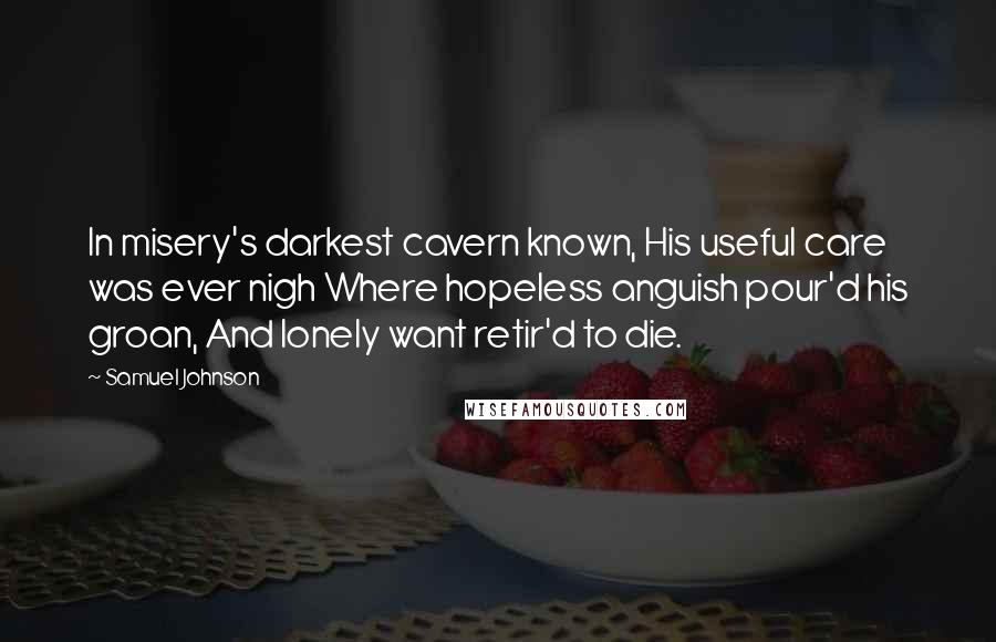 Samuel Johnson Quotes: In misery's darkest cavern known, His useful care was ever nigh Where hopeless anguish pour'd his groan, And lonely want retir'd to die.