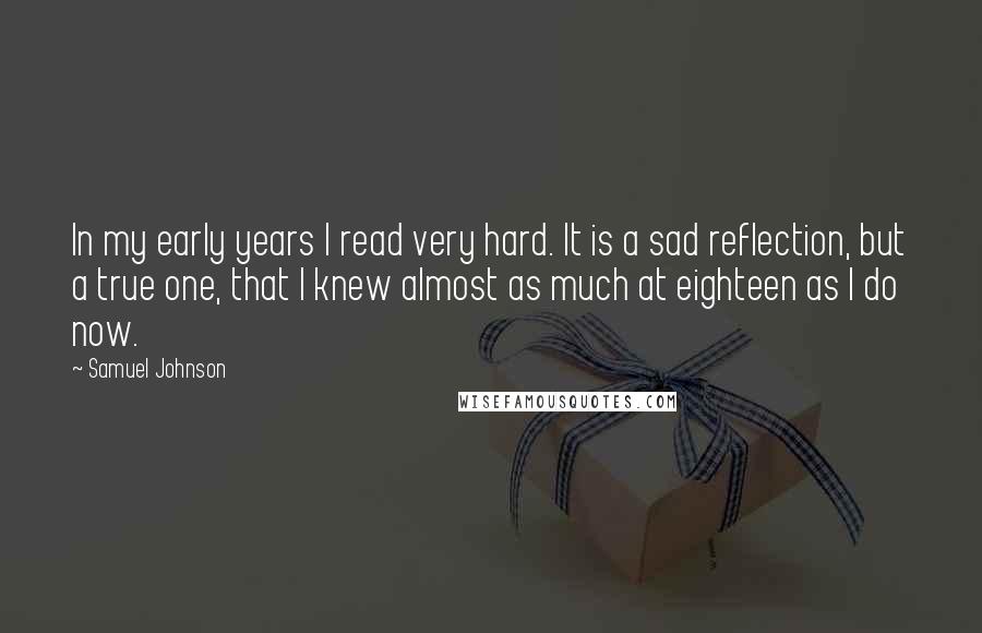 Samuel Johnson Quotes: In my early years I read very hard. It is a sad reflection, but a true one, that I knew almost as much at eighteen as I do now.