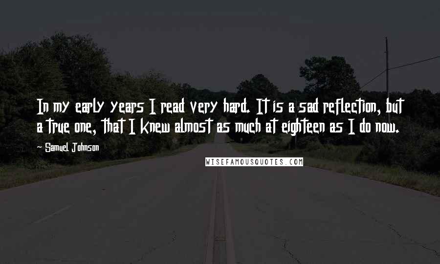 Samuel Johnson Quotes: In my early years I read very hard. It is a sad reflection, but a true one, that I knew almost as much at eighteen as I do now.