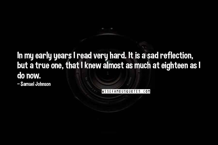 Samuel Johnson Quotes: In my early years I read very hard. It is a sad reflection, but a true one, that I knew almost as much at eighteen as I do now.