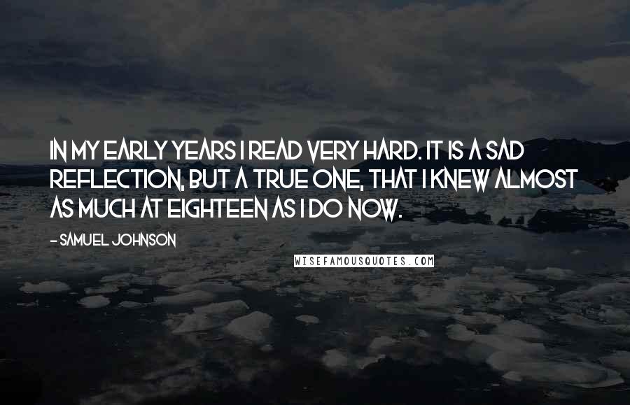 Samuel Johnson Quotes: In my early years I read very hard. It is a sad reflection, but a true one, that I knew almost as much at eighteen as I do now.