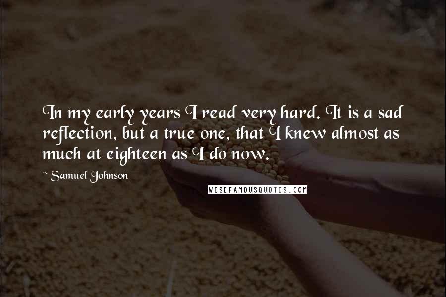 Samuel Johnson Quotes: In my early years I read very hard. It is a sad reflection, but a true one, that I knew almost as much at eighteen as I do now.
