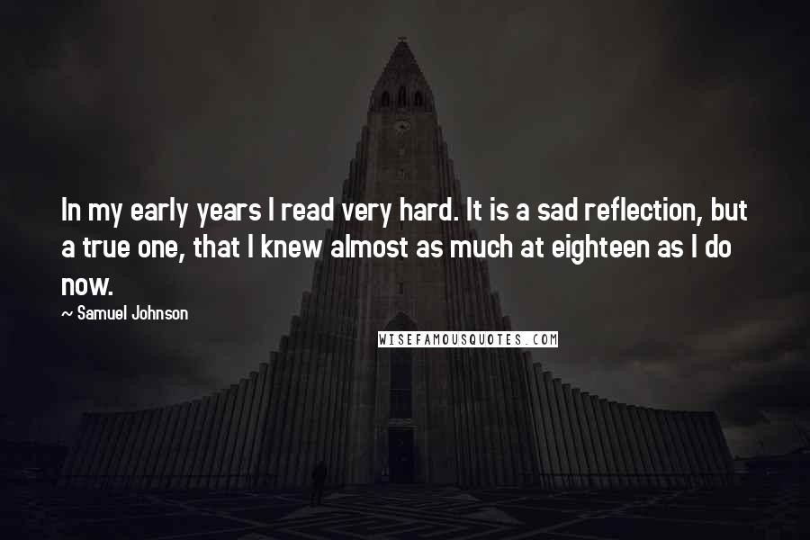 Samuel Johnson Quotes: In my early years I read very hard. It is a sad reflection, but a true one, that I knew almost as much at eighteen as I do now.