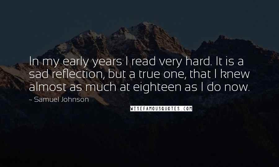 Samuel Johnson Quotes: In my early years I read very hard. It is a sad reflection, but a true one, that I knew almost as much at eighteen as I do now.