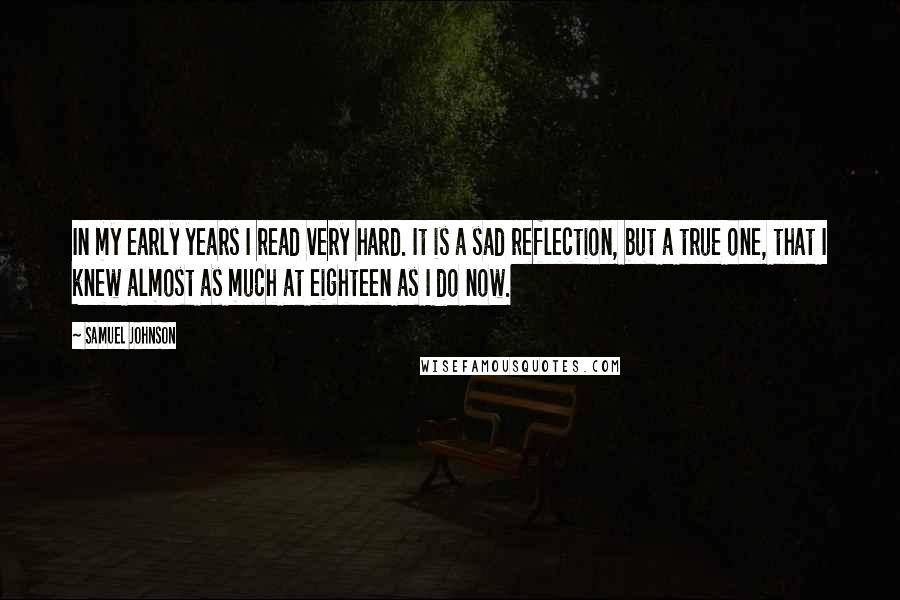 Samuel Johnson Quotes: In my early years I read very hard. It is a sad reflection, but a true one, that I knew almost as much at eighteen as I do now.