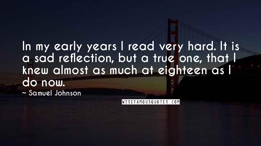Samuel Johnson Quotes: In my early years I read very hard. It is a sad reflection, but a true one, that I knew almost as much at eighteen as I do now.