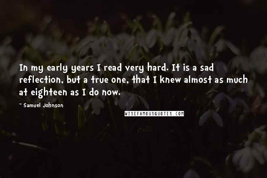 Samuel Johnson Quotes: In my early years I read very hard. It is a sad reflection, but a true one, that I knew almost as much at eighteen as I do now.