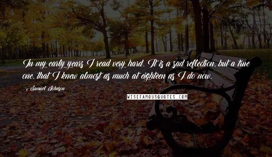 Samuel Johnson Quotes: In my early years I read very hard. It is a sad reflection, but a true one, that I knew almost as much at eighteen as I do now.